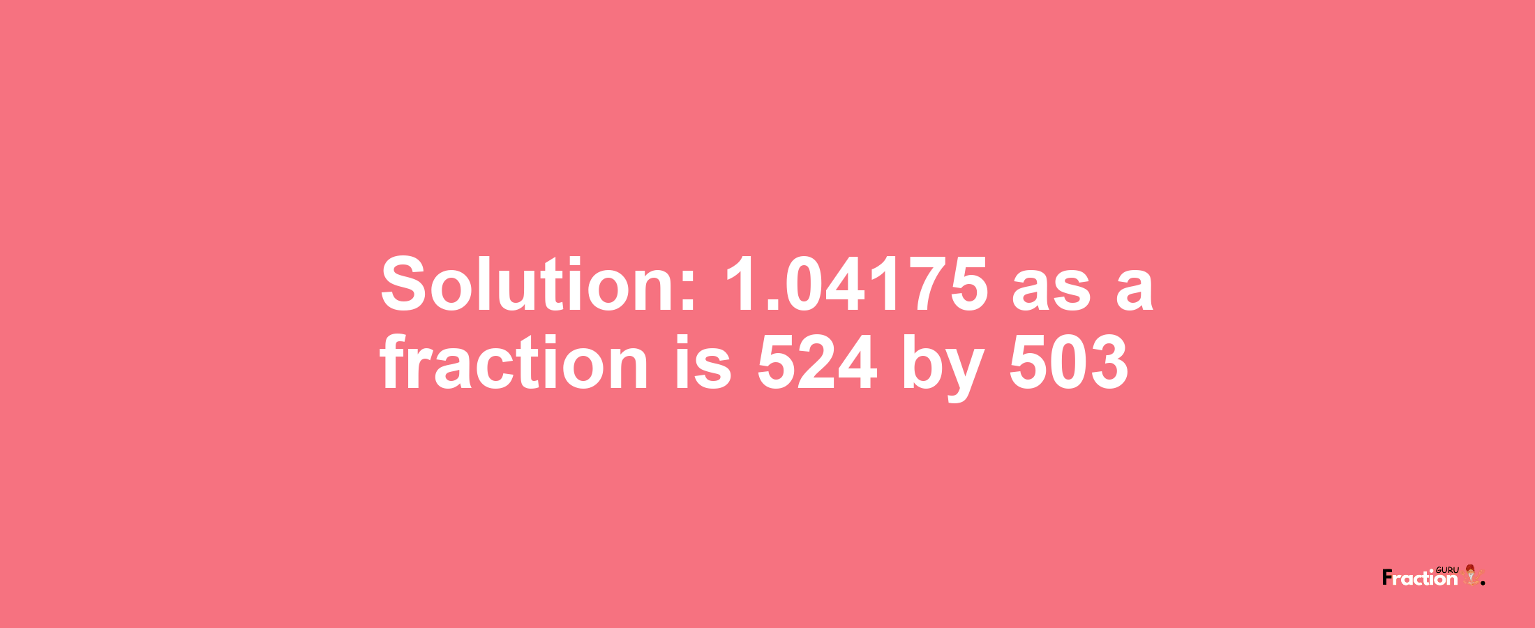 Solution:1.04175 as a fraction is 524/503